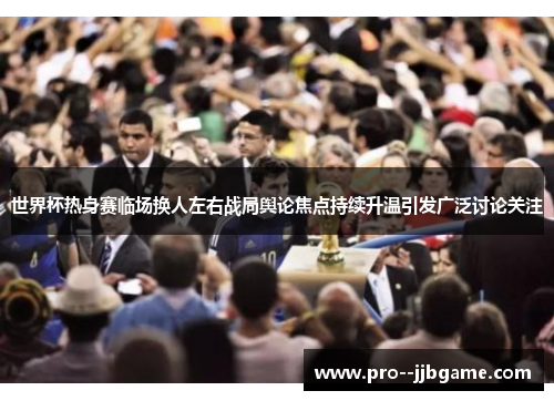 世界杯热身赛临场换人左右战局舆论焦点持续升温引发广泛讨论关注 世界杯热身赛临场换人左右战局舆论焦点持续升温引发广泛讨论关注