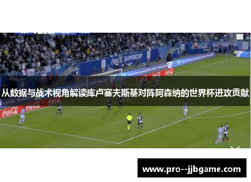 从数据与战术视角解读库卢塞夫斯基对阵阿森纳的世界杯进攻贡献