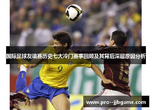 国际足球友谊赛历史七大冷门赛事回顾及其背后深层原因分析 国际足球友谊赛历史七大冷门赛事回顾及其背后深层原因分析