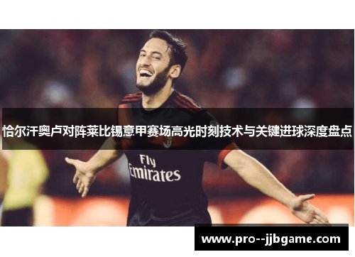 恰尔汗奥卢对阵莱比锡意甲赛场高光时刻技术与关键进球深度盘点 恰尔汗奥卢对阵莱比锡意甲赛场高光时刻技术与关键进球深度盘点