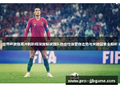 世界杯资格赛冲刺阶段深度解读强队稳定性谁更稳走势与关键因素全解析 世界杯资格赛冲刺阶段深度解读强队稳定性谁更稳走势与关键因素全解析