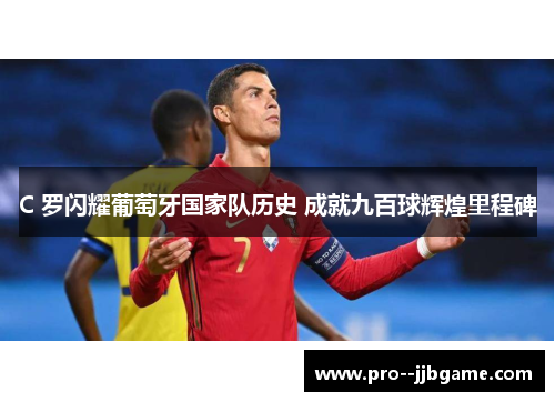 C 罗闪耀葡萄牙国家队历史 成就九百球辉煌里程碑 C 罗闪耀葡萄牙国家队历史 成就九百球辉煌里程碑