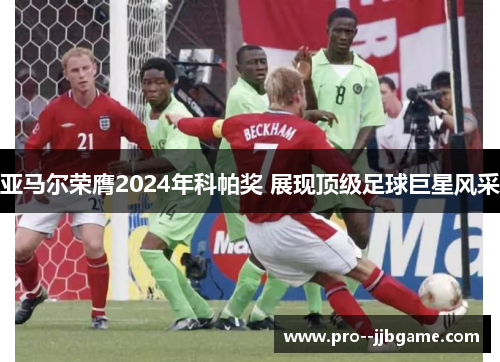 亚马尔荣膺2024年科帕奖 展现顶级足球巨星风采