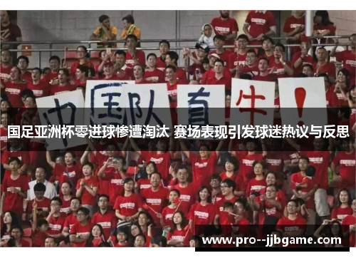 国足亚洲杯零进球惨遭淘汰 赛场表现引发球迷热议与反思