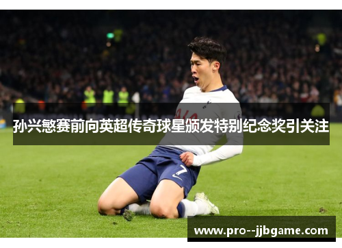 孙兴慜赛前向英超传奇球星颁发特别纪念奖引关注 孙兴慜赛前向英超传奇球星颁发特别纪念奖引关注