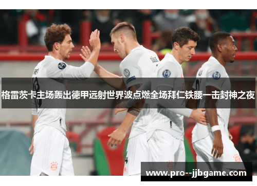 格雷茨卡主场轰出德甲远射世界波点燃全场拜仁铁腰一击封神之夜 格雷茨卡主场轰出德甲远射世界波点燃全场拜仁铁腰一击封神之夜