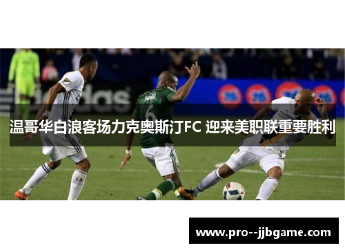 温哥华白浪客场力克奥斯汀FC 迎来美职联重要胜利 温哥华白浪客场力克奥斯汀FC 迎来美职联重要胜利