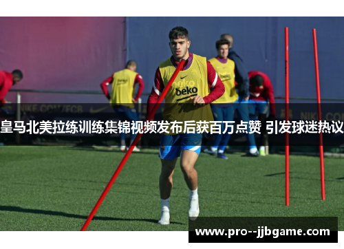 皇马北美拉练训练集锦视频发布后获百万点赞 引发球迷热议 皇马北美拉练训练集锦视频发布后获百万点赞 引发球迷热议