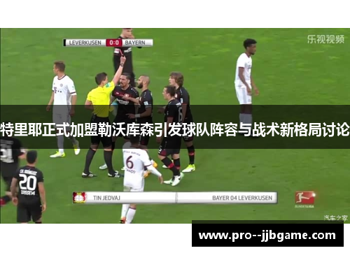 特里耶正式加盟勒沃库森引发球队阵容与战术新格局讨论 特里耶正式加盟勒沃库森引发球队阵容与战术新格局讨论