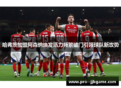 哈弗茨加盟阿森纳焕发活力频繁破门引领球队新攻势 哈弗茨加盟阿森纳焕发活力频繁破门引领球队新攻势