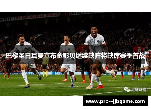 巴黎圣日耳曼宣布金彭贝继续缺阵将缺席赛季首战