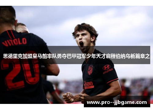 恩德里克加盟皇马前率队勇夺巴甲冠军少年天才启程伯纳乌新篇章之