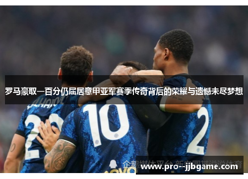 罗马豪取一百分仍屈居意甲亚军赛季传奇背后的荣耀与遗憾未尽梦想