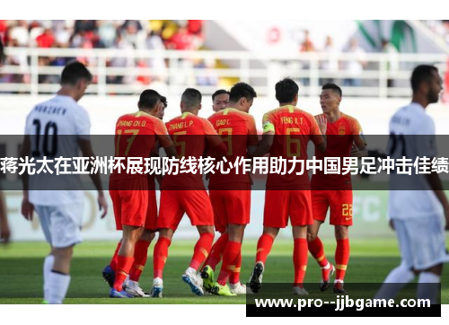 蒋光太在亚洲杯展现防线核心作用助力中国男足冲击佳绩