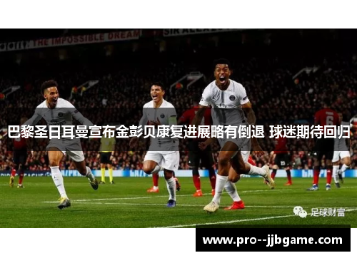 巴黎圣日耳曼宣布金彭贝康复进展略有倒退 球迷期待回归