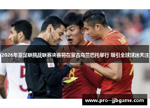 2026年亚足联挑战联赛决赛将在蒙古乌兰巴托举行 吸引全球球迷关注