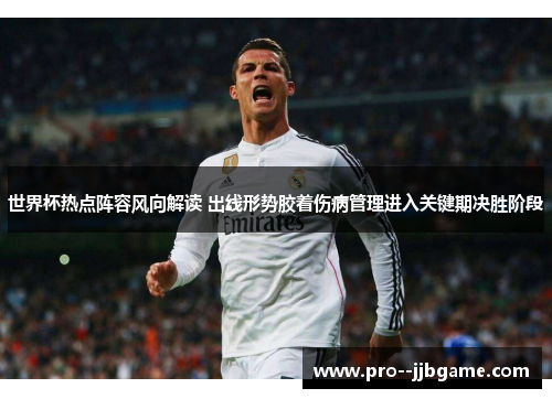 世界杯热点阵容风向解读 出线形势胶着伤病管理进入关键期决胜阶段