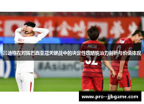 吕迪格在对阵巴西亚冠关键战中的决定性攻防统治力剖析与价值体现 吕迪格在对阵巴西亚冠关键战中的决定性攻防统治力剖析与价值体现