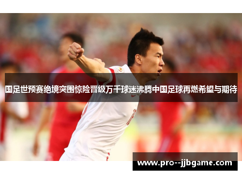 国足世预赛绝境突围惊险晋级万千球迷沸腾中国足球再燃希望与期待