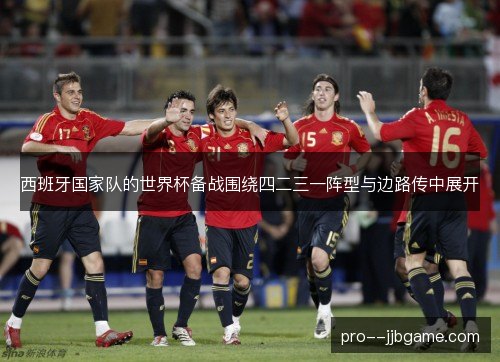 西班牙国家队的世界杯备战围绕四二三一阵型与边路传中展开