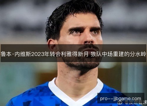 鲁本·内维斯2023年转会利雅得新月 狼队中场重建的分水岭 鲁本·内维斯2023年转会利雅得新月 狼队中场重建的分水岭